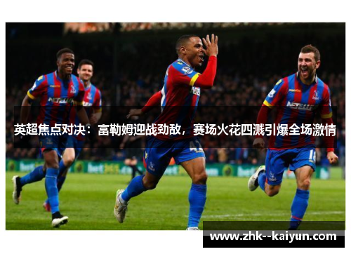 英超焦点对决：富勒姆迎战劲敌，赛场火花四溅引爆全场激情