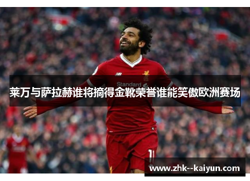 莱万与萨拉赫谁将摘得金靴荣誉谁能笑傲欧洲赛场