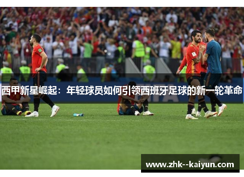 西甲新星崛起：年轻球员如何引领西班牙足球的新一轮革命