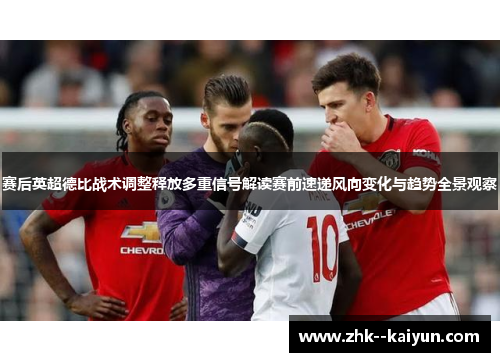 赛后英超德比战术调整释放多重信号解读赛前速递风向变化与趋势全景观察
