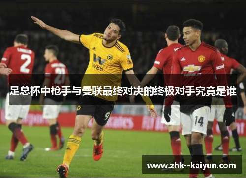 足总杯中枪手与曼联最终对决的终极对手究竟是谁