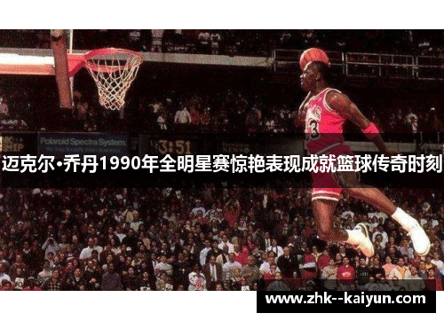 迈克尔·乔丹1990年全明星赛惊艳表现成就篮球传奇时刻