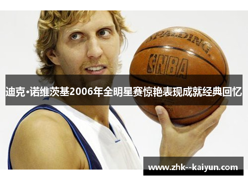 迪克·诺维茨基2006年全明星赛惊艳表现成就经典回忆