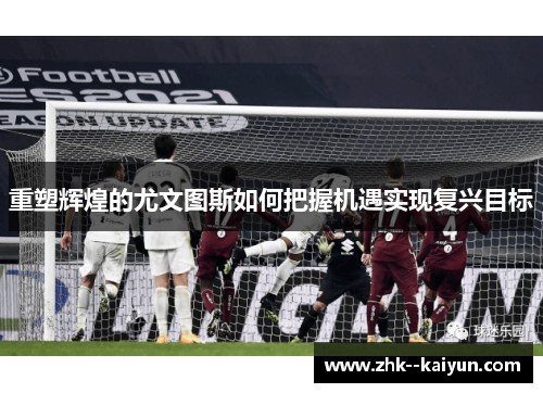 重塑辉煌的尤文图斯如何把握机遇实现复兴目标