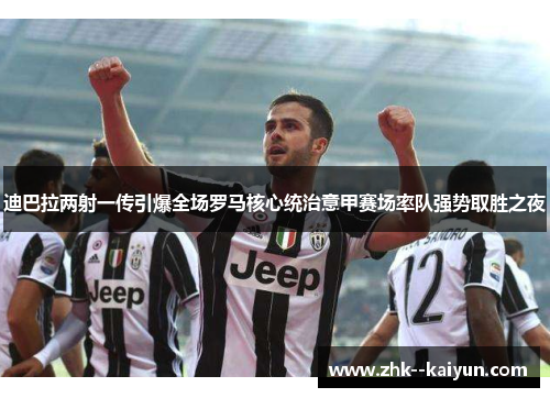 迪巴拉两射一传引爆全场罗马核心统治意甲赛场率队强势取胜之夜