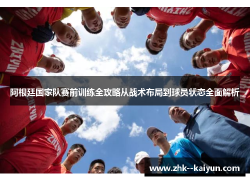 阿根廷国家队赛前训练全攻略从战术布局到球员状态全面解析