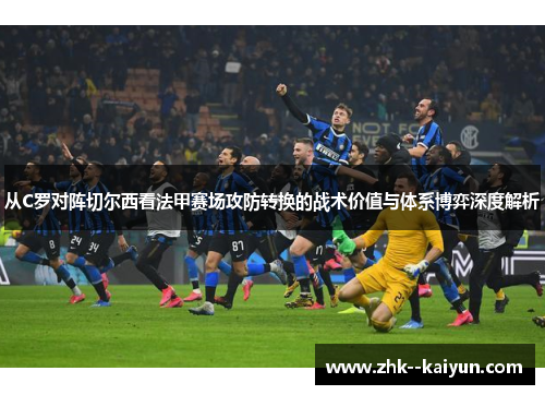 从C罗对阵切尔西看法甲赛场攻防转换的战术价值与体系博弈深度解析