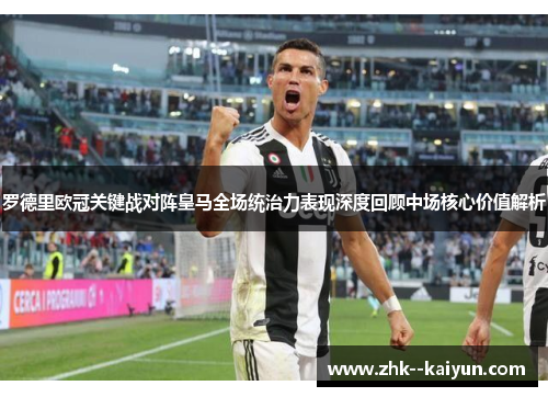 罗德里欧冠关键战对阵皇马全场统治力表现深度回顾中场核心价值解析