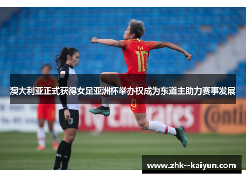 澳大利亚正式获得女足亚洲杯举办权成为东道主助力赛事发展