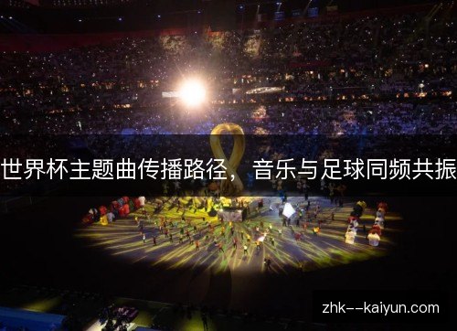 世界杯主题曲传播路径，音乐与足球同频共振