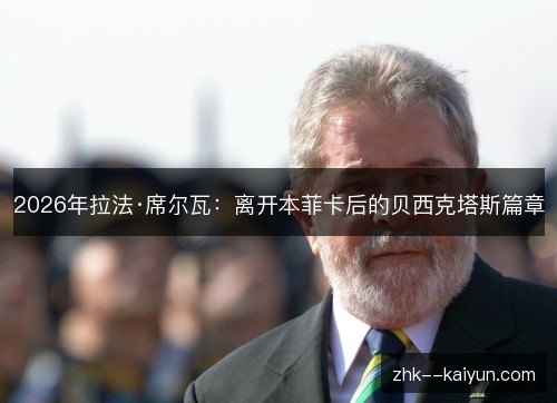 2026年拉法·席尔瓦：离开本菲卡后的贝西克塔斯篇章